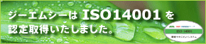 ISO14001　株式会社ジーエムシーは「ISO14001」を認定取得いたしました。